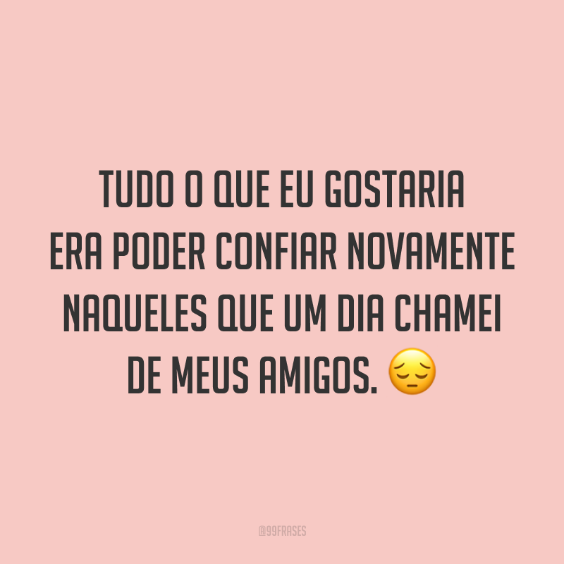 Tudo o que eu gostaria era poder confiar novamente naqueles que um dia chamei de meus amigos. 😔