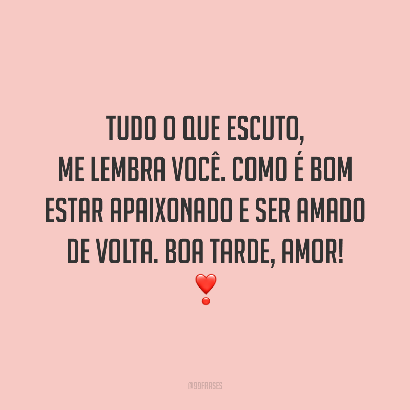 Tudo o que escuto, me lembra você. Como é bom estar apaixonado e ser amado de volta. Boa tarde, amor! ❣️