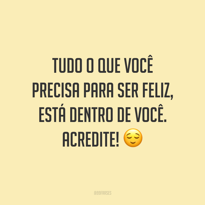 Tudo o que você precisa para ser feliz, está dentro de você. Acredite! 😌