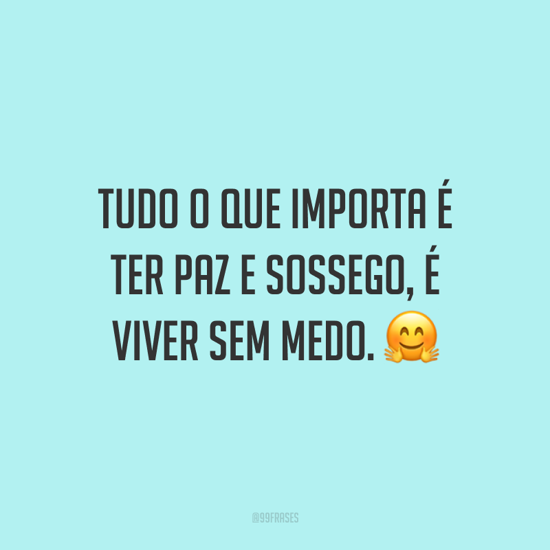 Tudo o que importa é ter paz e sossego, é viver sem medo. ?
