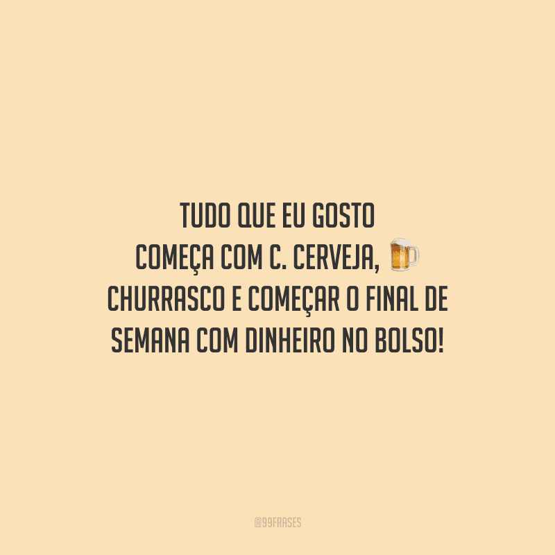 Tudo que eu gosto começa com C. Cerveja, churrasco e começar o final de semana com dinheiro no bolso!