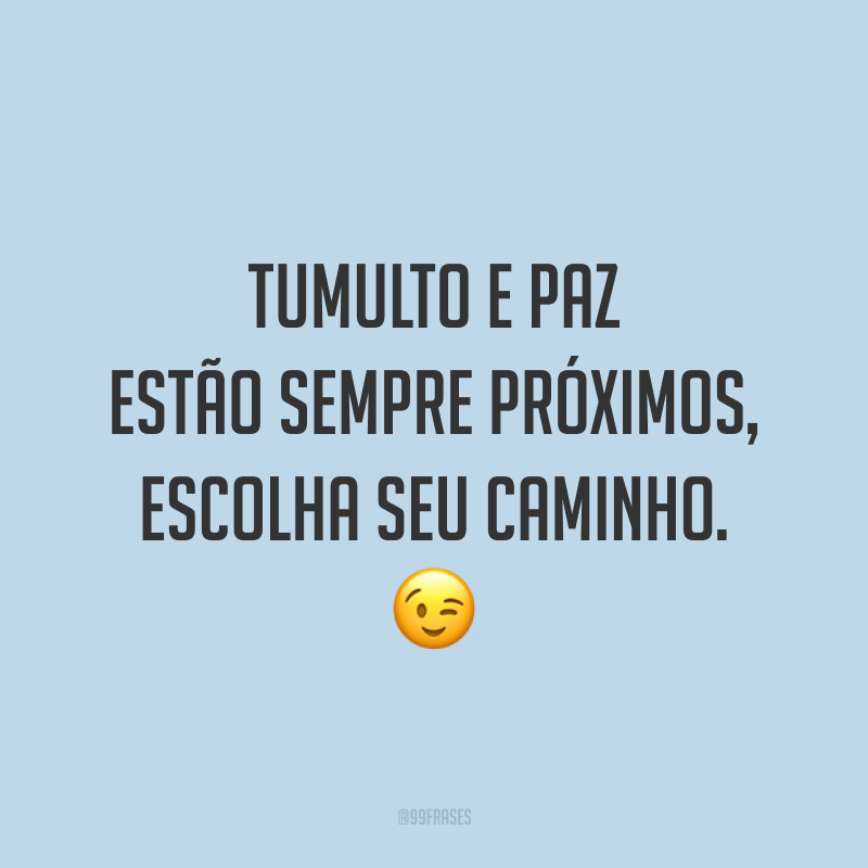 Tumulto e paz estão sempre próximos, escolha seu caminho. 😉