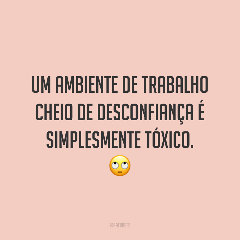 Um ambiente de trabalho cheio de desconfiança é simplesmente tóxico. 🙄