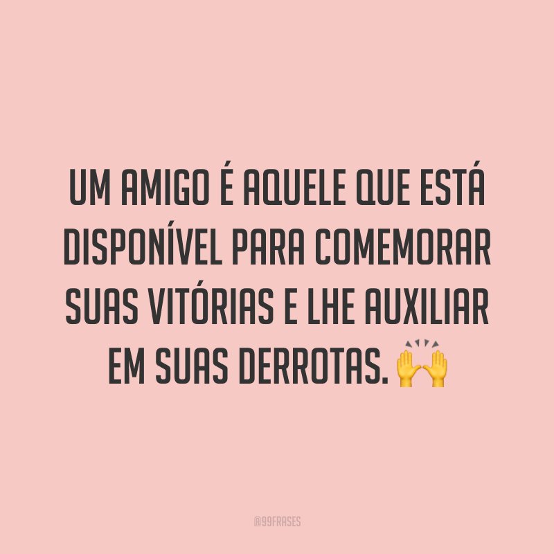 Um amigo é aquele que está disponível para comemorar suas vitórias e lhe auxiliar em suas derrotas. 🙌
