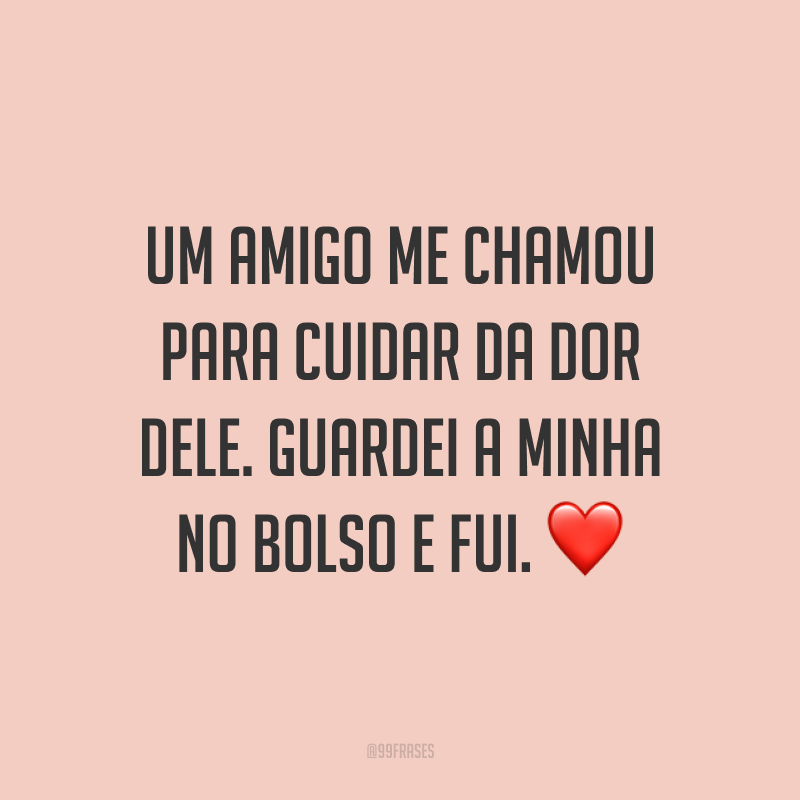 Um amigo me chamou para cuidar da dor dele. Guardei a minha no bolso e fui. ❤️