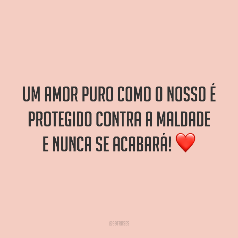 Um amor puro como o nosso é protegido contra a maldade e nunca se acabará!