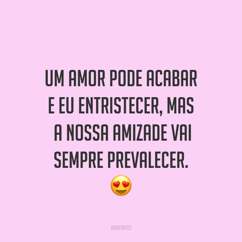 Um amor pode acabar e eu entristecer, mas a nossa amizade vai sempre prevalecer. ?