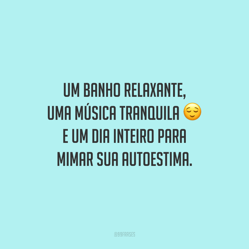 Um banho relaxante, uma música tranquila e um dia inteiro para mimar sua autoestima.
