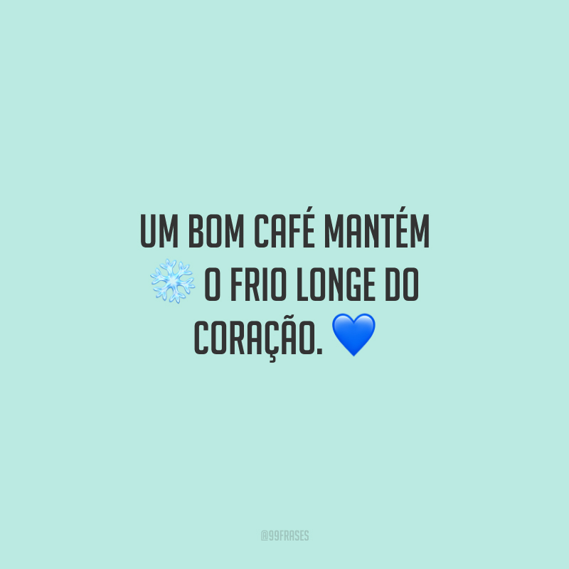 Um bom café mantém o frio longe do coração.