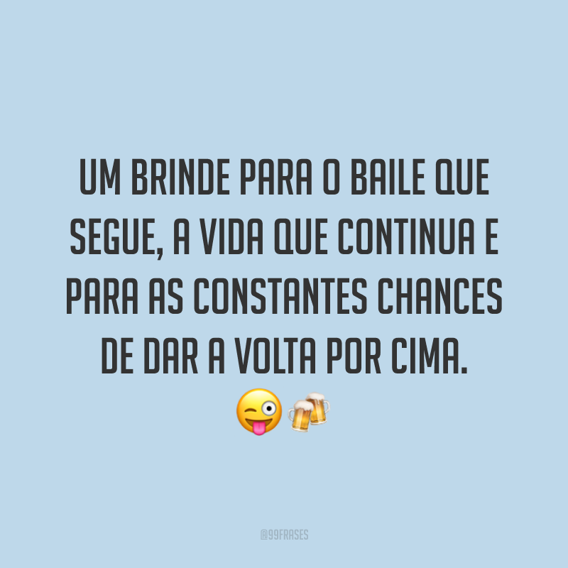 Um brinde para o baile que segue, a vida que continua e para as constantes chances de dar a volta por cima. ??