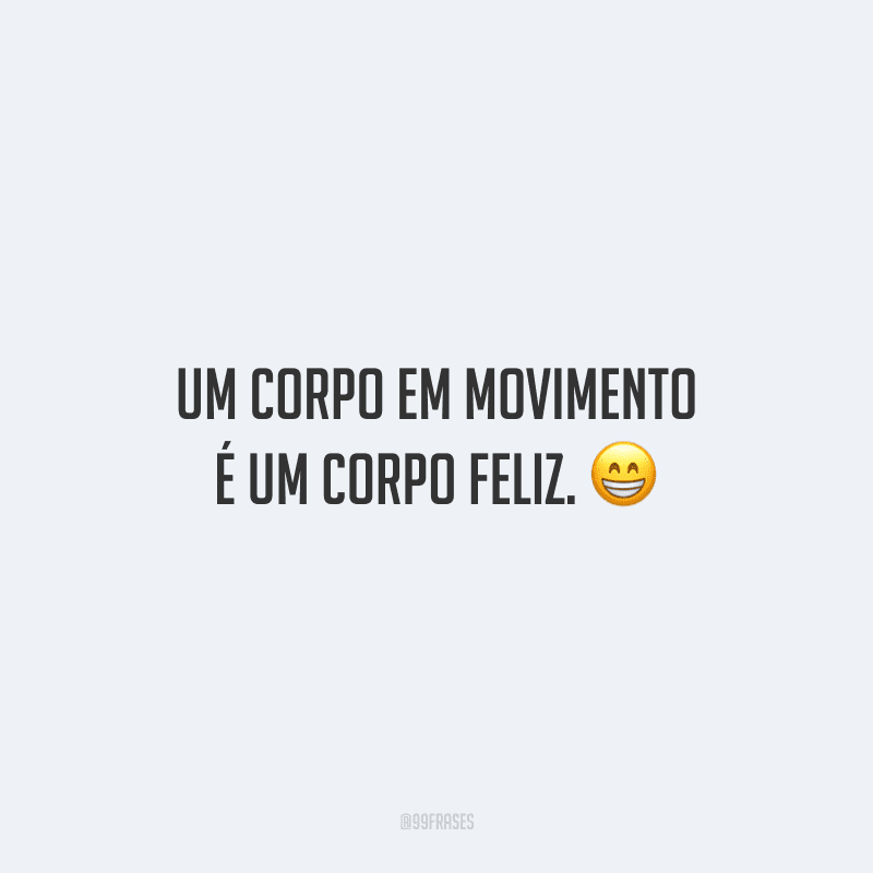 Um corpo em movimento é um corpo feliz.