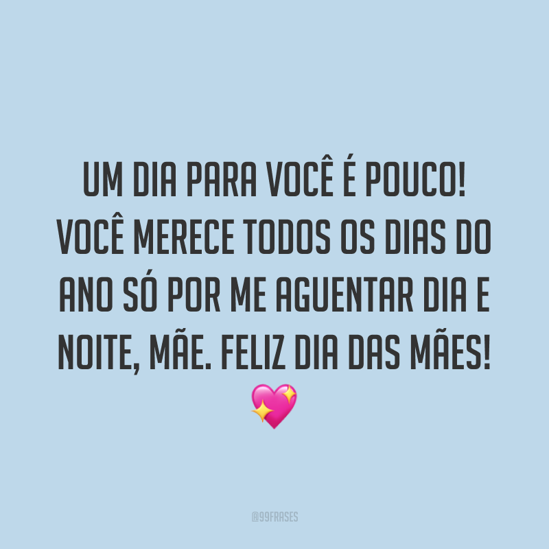 Um dia para você é pouco! Você merece todos os dias do ano só por me aguentar dia e noite, mãe. Feliz Dia das Mães! ?