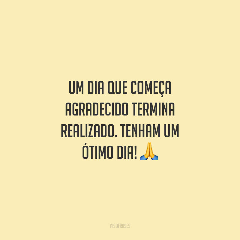 Um dia que começa agradecido termina realizado. Tenham um ótimo dia!