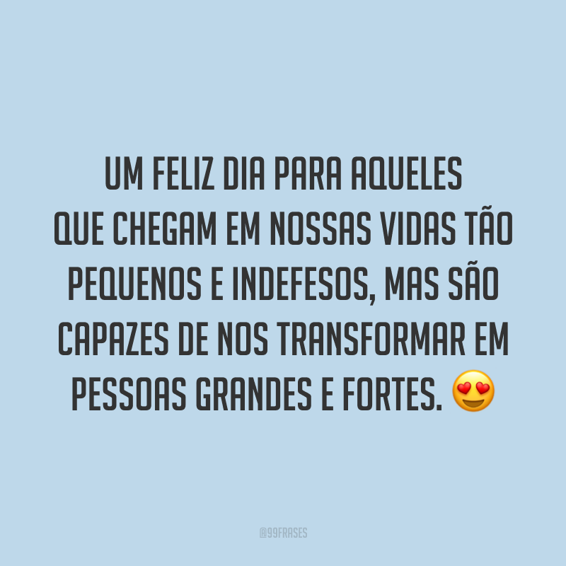 Um feliz dia para aqueles que chegam em nossas vidas tão pequenos e indefesos, mas são capazes de nos transformar em pessoas grandes e fortes. 😍