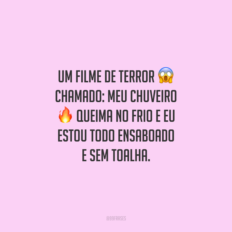 Um filme de terror chamado: meu chuveiro queima no frio e eu estou todo ensaboado e sem toalha.