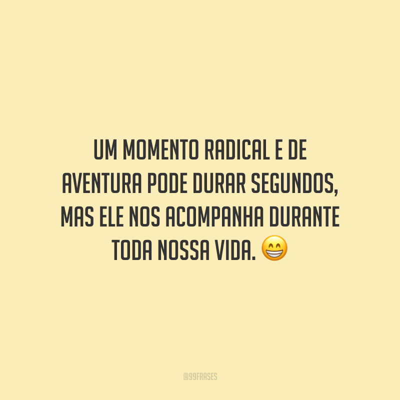 Um momento radical e de aventura pode durar segundos, mas ele nos acompanha durante toda nossa vida.