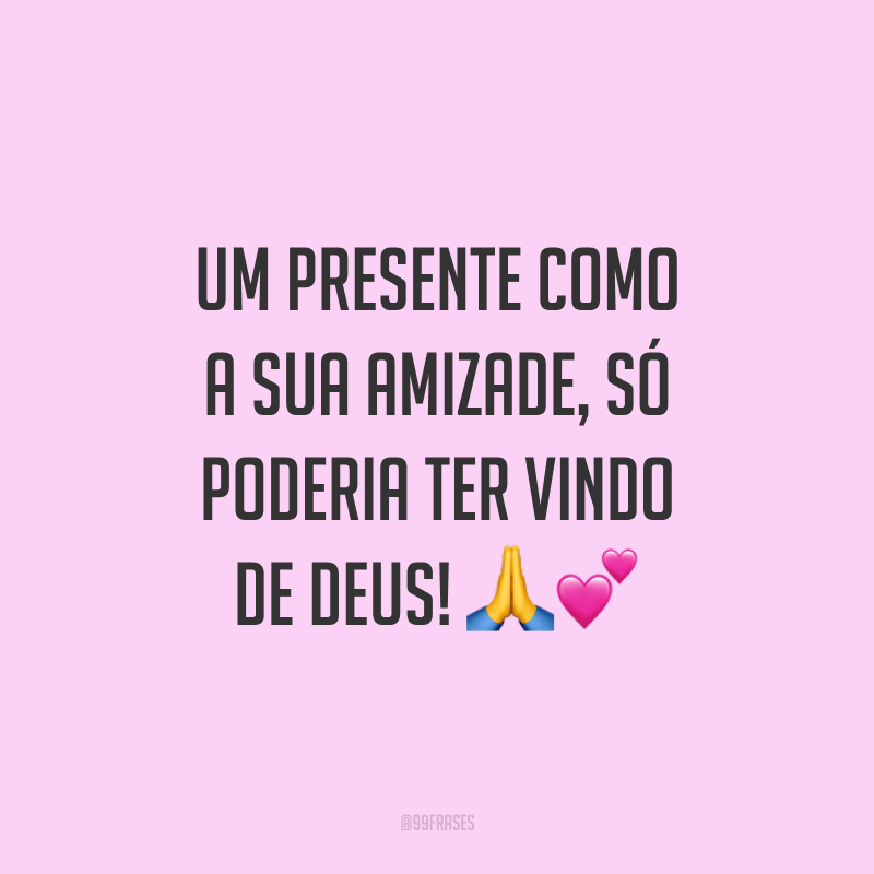 Um presente como a sua amizade, só poderia ter vindo de Deus! ??