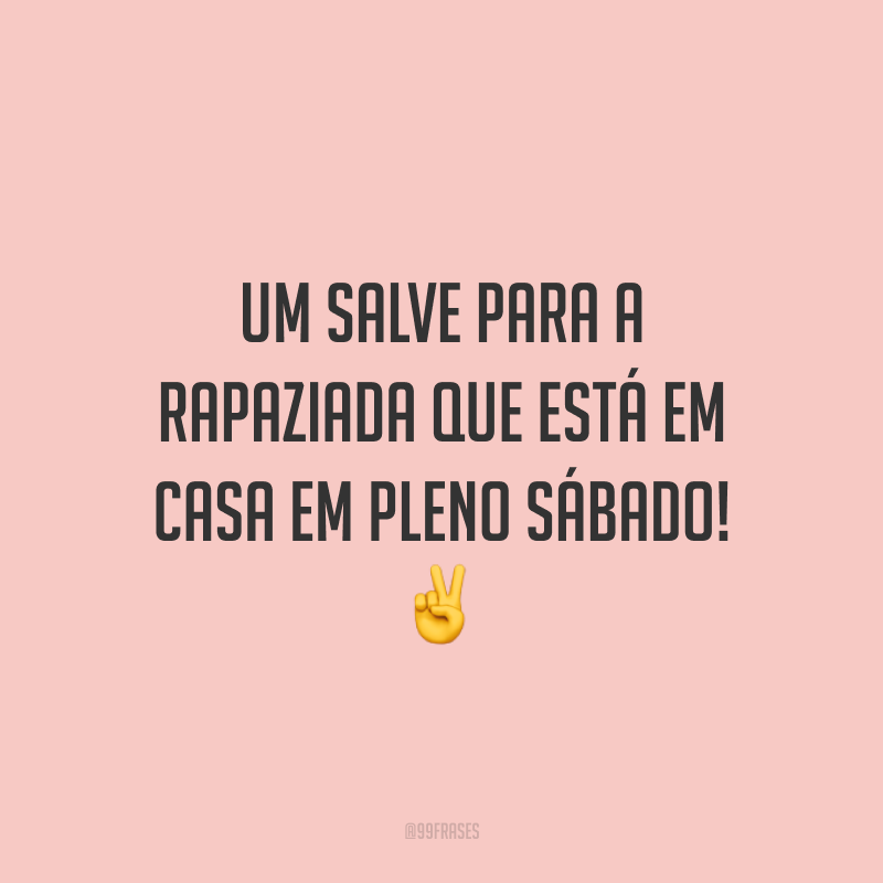 Um salve para a rapaziada que está em casa em pleno sábado! ✌