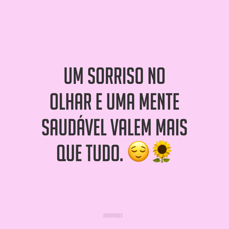 Um sorriso no olhar e uma mente saudável valem mais que tudo.