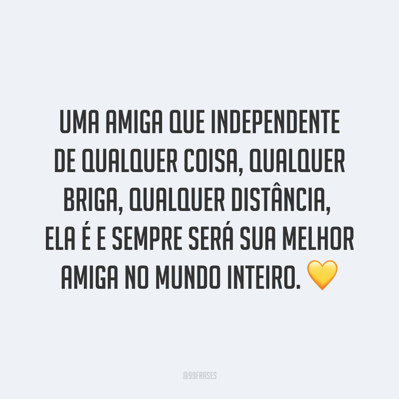 Uma amiga que independente de qualquer coisa, qualquer briga, qualquer distância, ela é e sempre será sua melhor amiga no mundo inteiro. ?