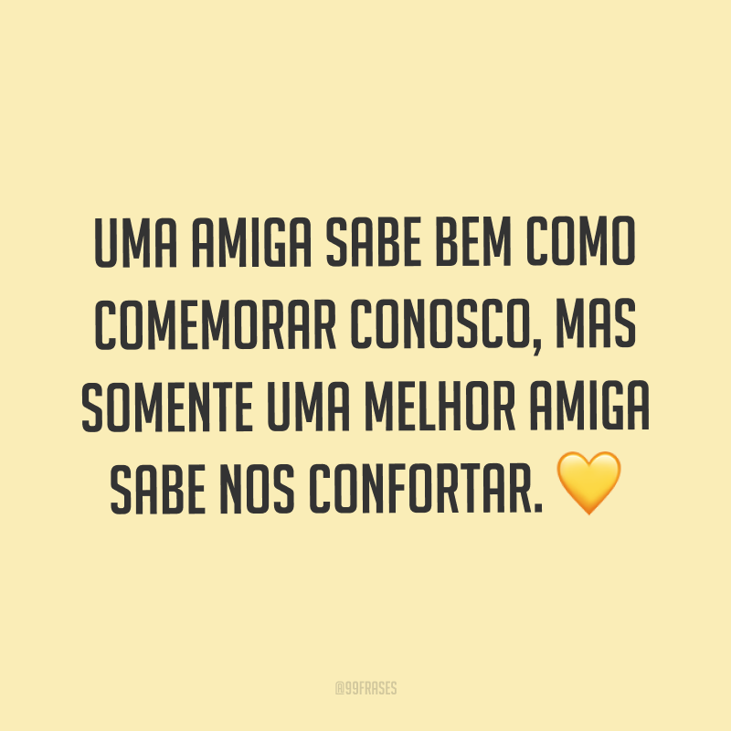 Uma amiga sabe bem como comemorar conosco, mas somente uma melhor amiga sabe nos confortar. ?