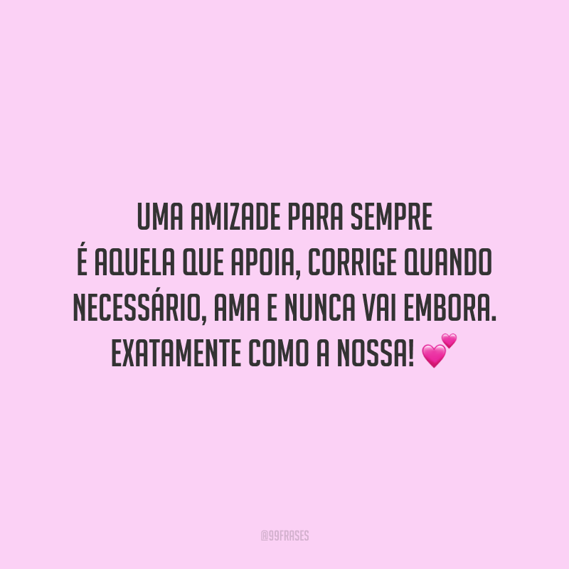 Uma amizade para sempre é aquela que apoia, corrige quando necessário, ama e nunca vai embora. Exatamente como a nossa!