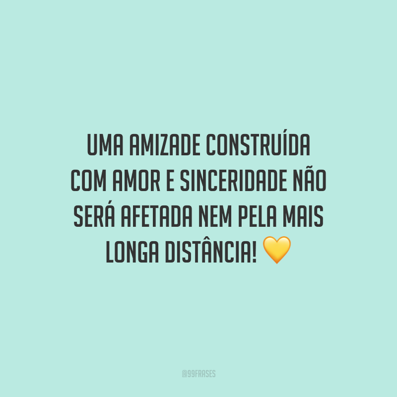 Uma amizade construída com amor e sinceridade não será afetada nem pela mais longa distância!