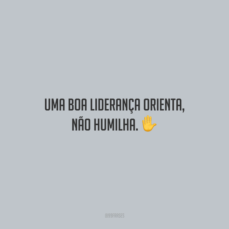 Uma boa liderança orienta, não humilha.