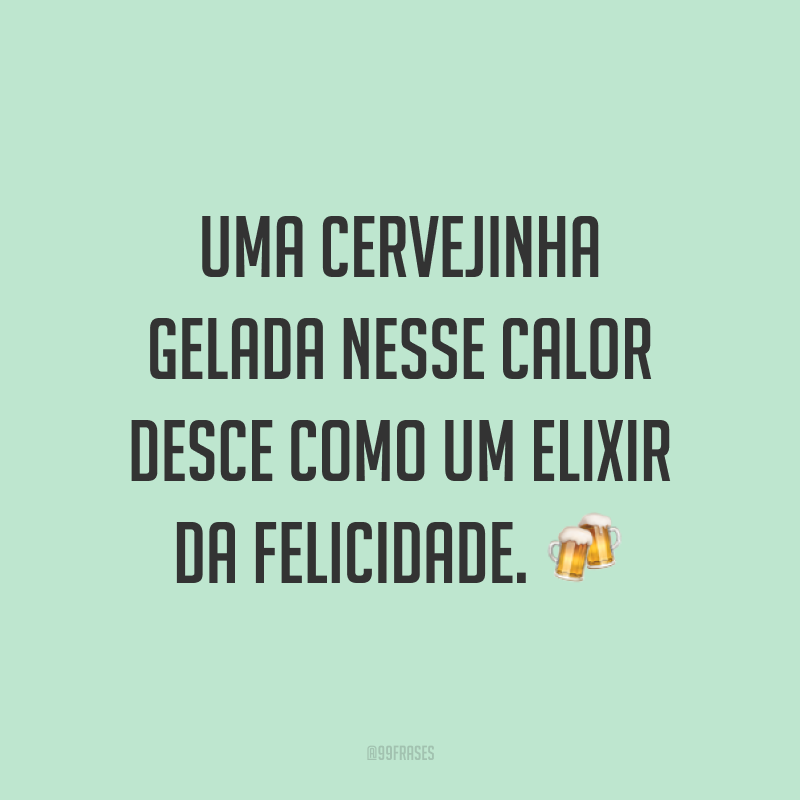Uma cervejinha gelada nesse calor desce como um elixir da felicidade. ?