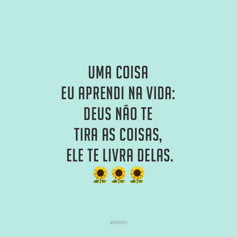 Uma coisa eu aprendi na vida: Deus não te tira as coisas, Ele te livra delas.