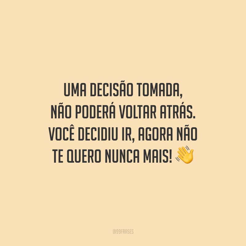 Uma decisão tomada, não poderá voltar atrás. Você decidiu ir, agora não te quero nunca mais!