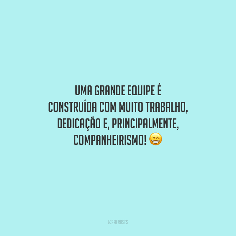 Uma grande equipe é construída com muito trabalho, dedicação e, principalmente, companheirismo! 