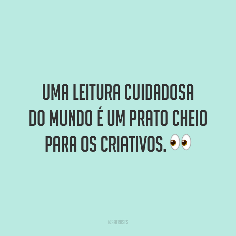 Uma leitura cuidadosa do mundo é um prato cheio para os criativos.