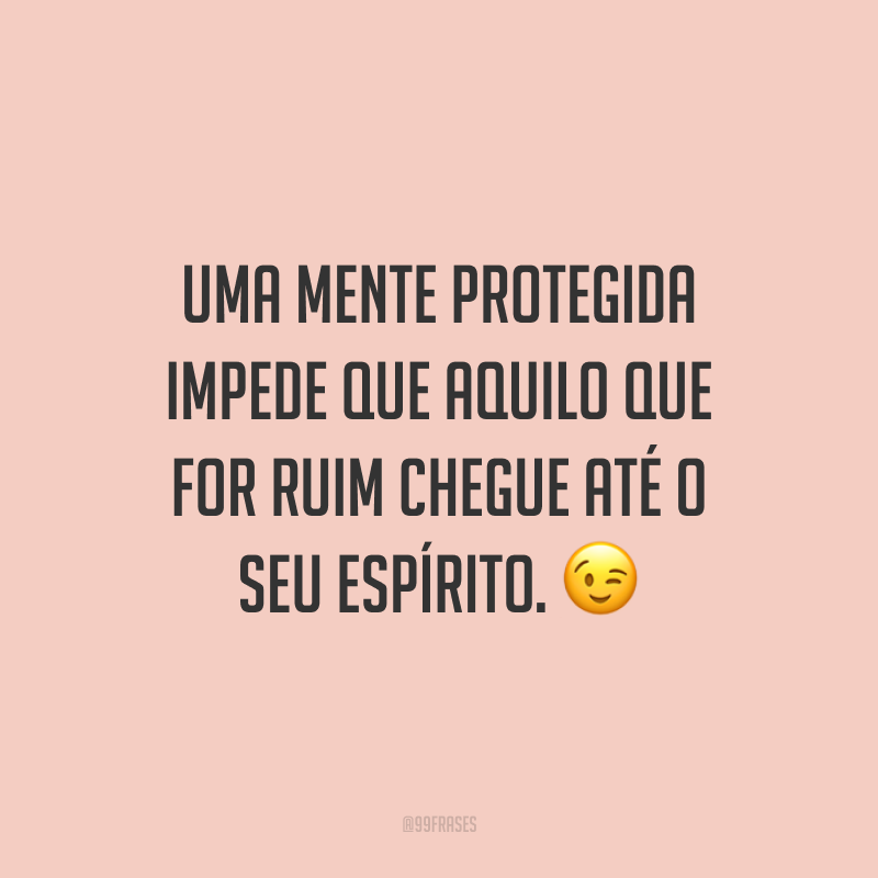 Uma mente protegida impede que aquilo que for ruim chegue até o seu espírito.