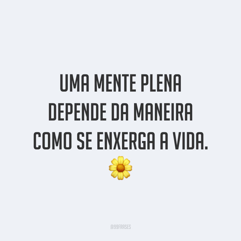 Uma mente plena depende da maneira como se enxerga a vida. 🌼