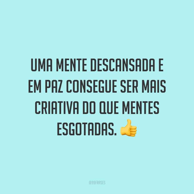 Uma mente descansada e em paz consegue ser mais criativa do que mentes esgotadas.