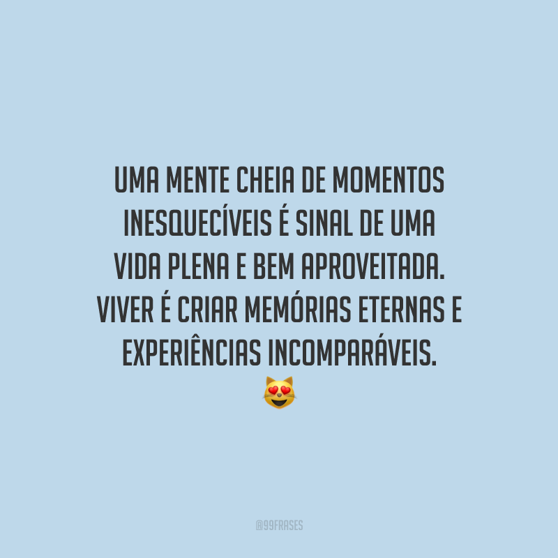 Uma mente cheia de momentos inesquecíveis é sinal de uma vida plena e bem aproveitada. Viver é criar memórias eternas e experiências incomparáveis.