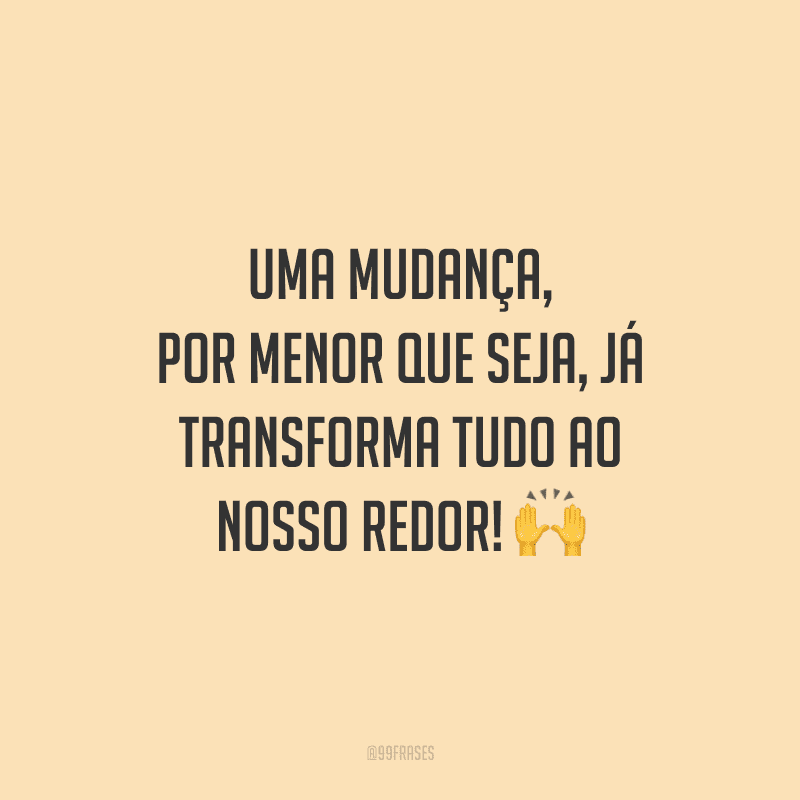 Uma mudança, por menor que seja, já transforma tudo ao nosso redor!
