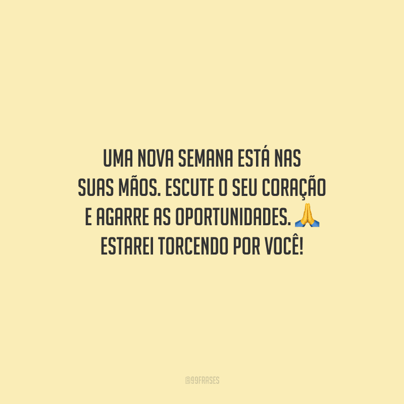 Uma nova semana está nas suas mãos. Escute o seu coração e agarre as oportunidades. Estarei torcendo por você!
