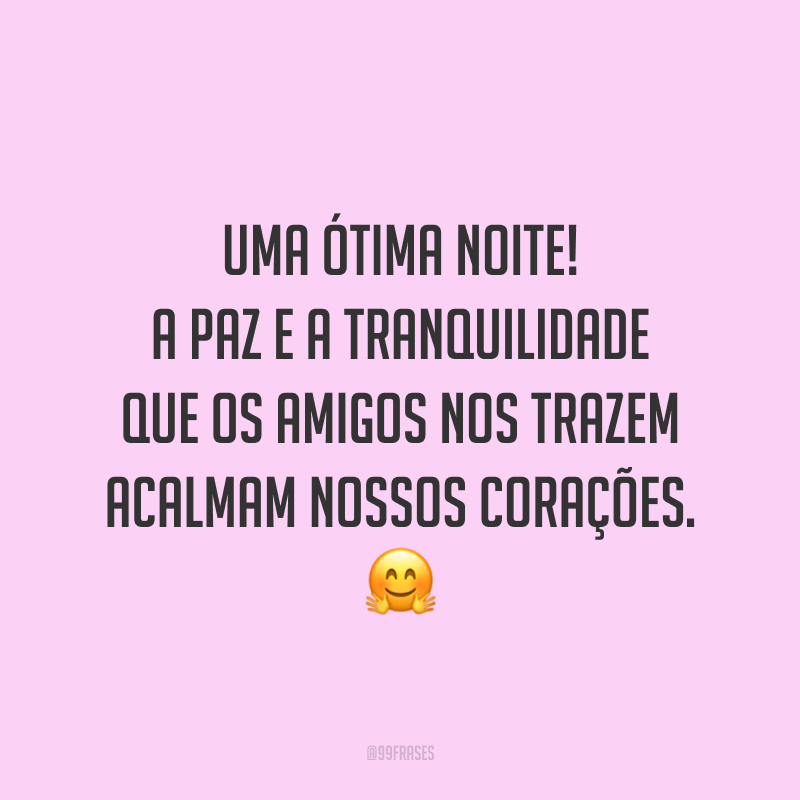Uma ótima noite! A paz e a tranquilidade que os amigos nos trazem acalmam nossos corações. 🤗