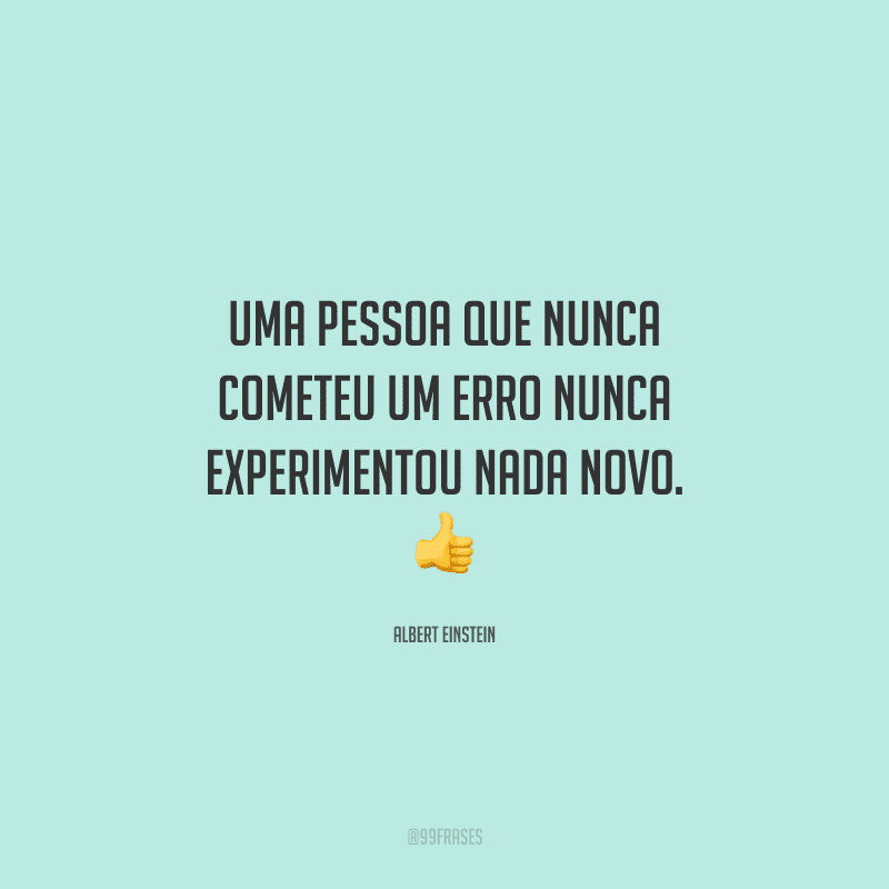 Uma pessoa que nunca cometeu um erro nunca experimentou nada novo. 
