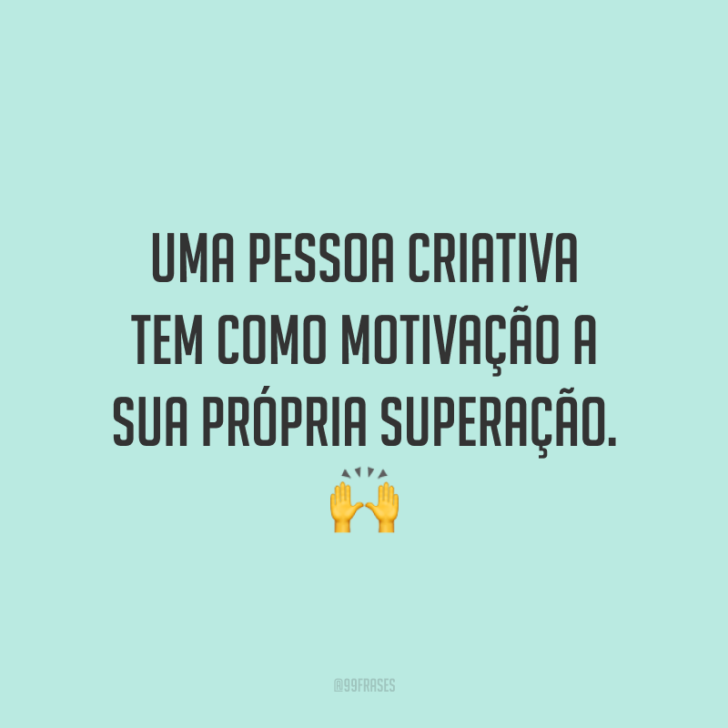 Uma pessoa criativa tem como motivação a sua própria superação.