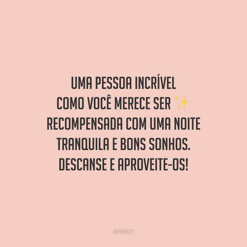 Uma pessoa incrível como você merece ser recompensada com uma noite tranquila e bons sonhos. Descanse e aproveite-os!