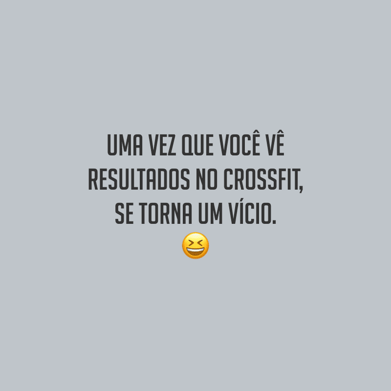 Uma vez que você vê resultados no Crossfit, se torna um vício.