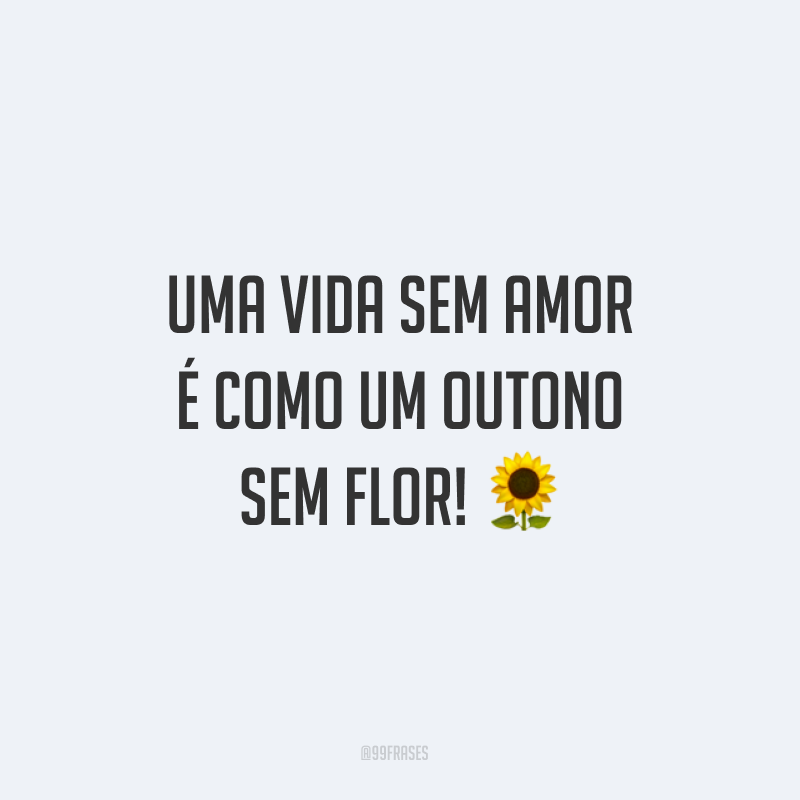 Uma vida sem amor é como um outono sem flor! ?