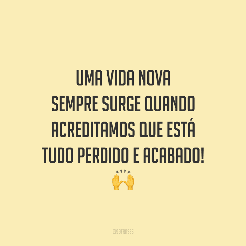 Uma vida nova sempre surge quando acreditamos que está tudo perdido e acabado!
