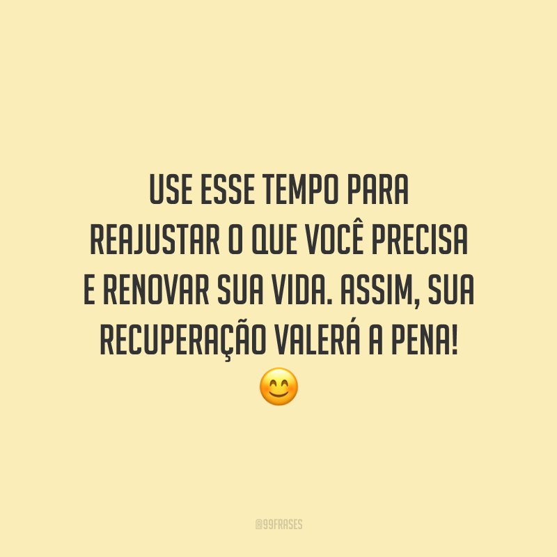 Use esse tempo para reajustar o que você precisa e renovar sua vida. Assim, sua recuperação valerá a pena!