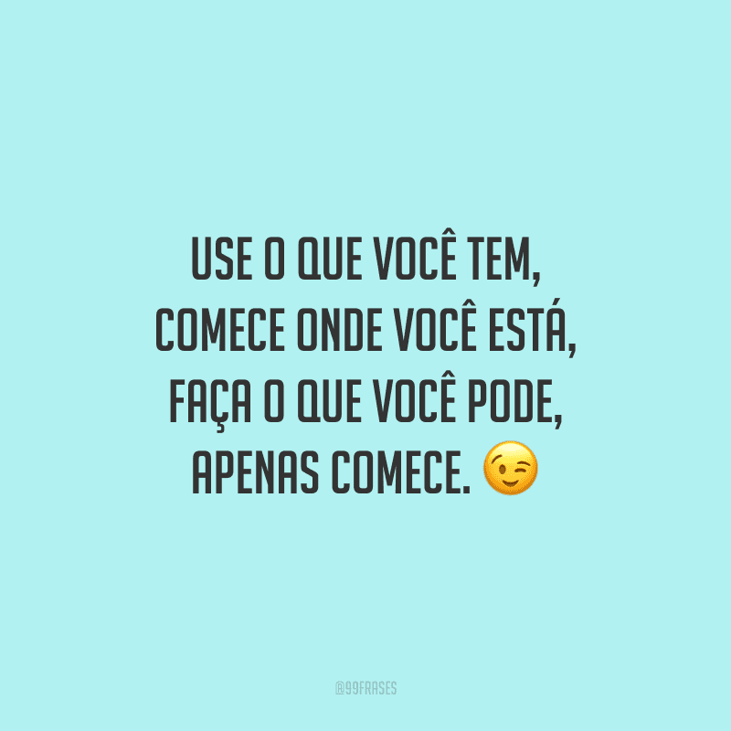 Use o que você tem, comece onde você está, faça o que você pode, apenas comece.