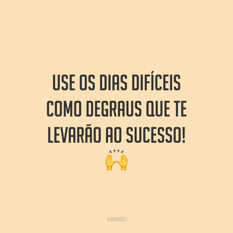 Use os dias difíceis como degraus que te levarão ao sucesso!
