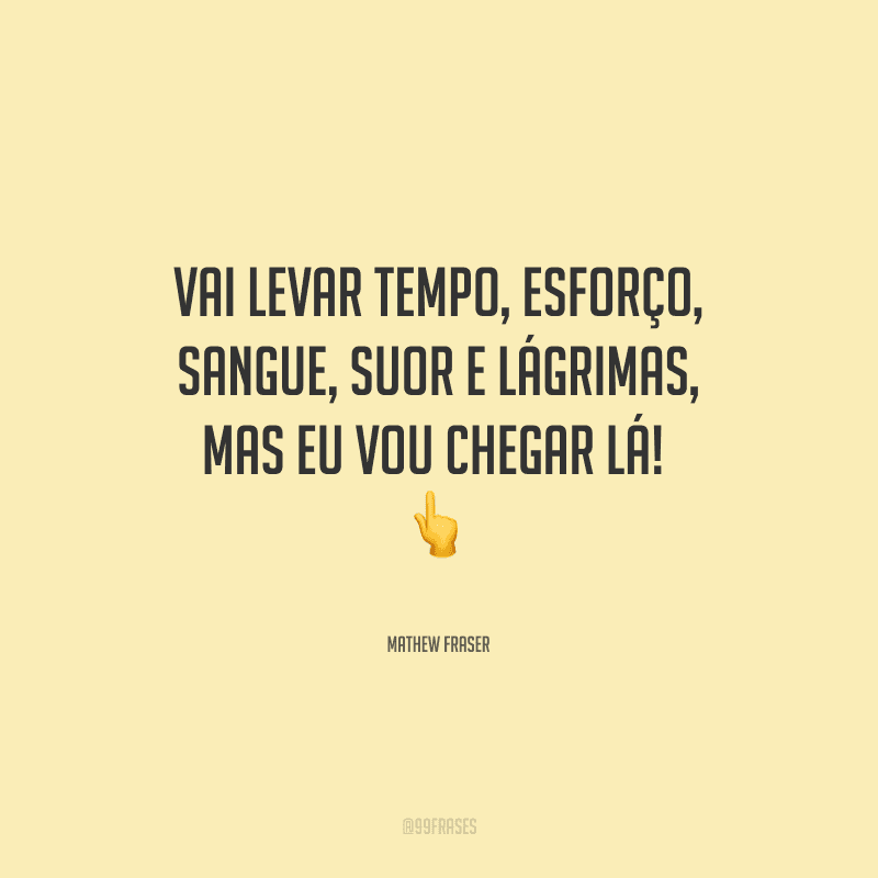 Vai levar tempo, esforço, sangue, suor e lágrimas, mas eu vou chegar lá! 